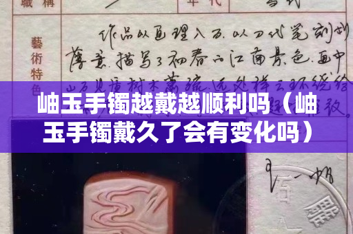 岫玉手镯越戴越顺利吗（岫玉手镯戴久了会有变化吗）