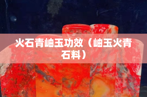 火石青岫玉功效（岫玉火青石料）