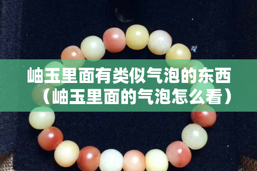 岫玉里面有类似气泡的东西（岫玉里面的气泡怎么看）