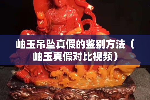 岫玉吊坠真假的鉴别方法（岫玉真假对比视频）