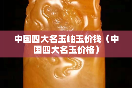 中国四大名玉岫玉价钱（中国四大名玉价格）