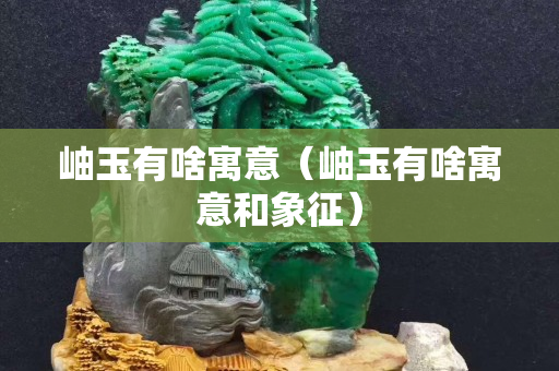 岫玉有啥寓意（岫玉有啥寓意和象征）