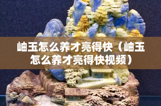 岫玉怎么养才亮得快（岫玉怎么养才亮得快视频）