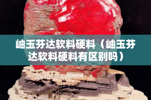 岫玉芬达软料硬料（岫玉芬达软料硬料有区别吗）