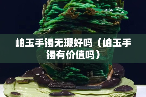 岫玉手镯无瑕好吗（岫玉手镯有价值吗）