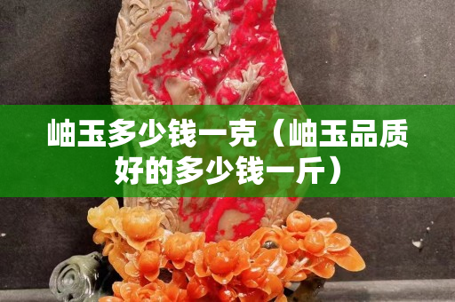 岫玉多少钱一克（岫玉品质好的多少钱一斤）