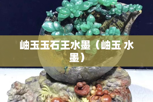 岫玉玉石王水墨（岫玉 水墨）