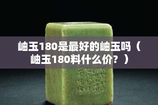 岫玉180是最好的岫玉吗（岫玉180料什么价？）