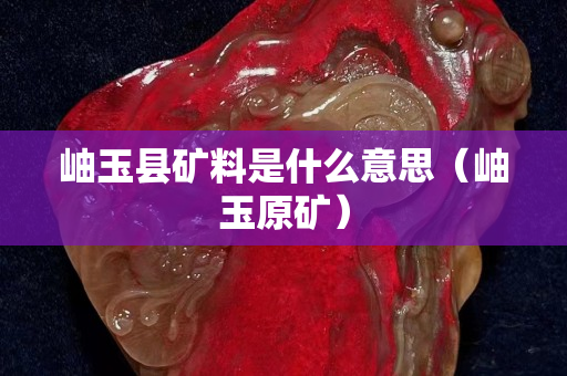 岫玉县矿料是什么意思（岫玉原矿）