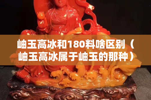 岫玉高冰和180料啥区别（岫玉高冰属于岫玉的那种）