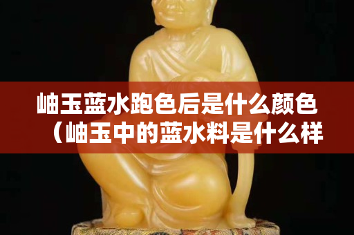 岫玉蓝水跑色后是什么颜色（岫玉中的蓝水料是什么样子的）