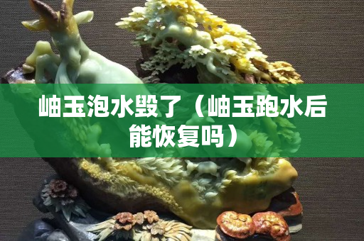 岫玉泡水毁了（岫玉跑水后能恢复吗）
