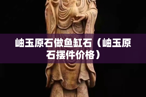 岫玉原石做鱼缸石（岫玉原石摆件价格）