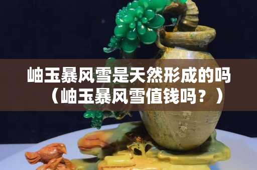岫玉暴风雪是天然形成的吗（岫玉暴风雪值钱吗？）