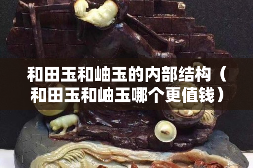 和田玉和岫玉的内部结构（和田玉和岫玉哪个更值钱）