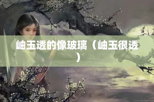 岫玉透的像玻璃（岫玉很透）