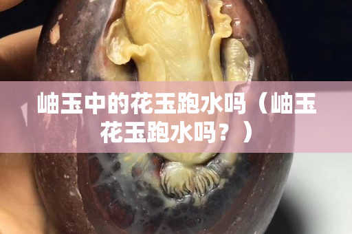 岫玉中的花玉跑水吗（岫玉花玉跑水吗？）