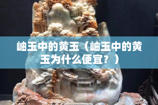 岫玉中的黄玉（岫玉中的黄玉为什么便宜？）