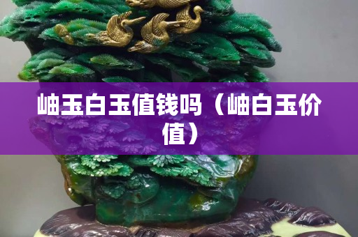 岫玉白玉值钱吗（岫白玉价值）