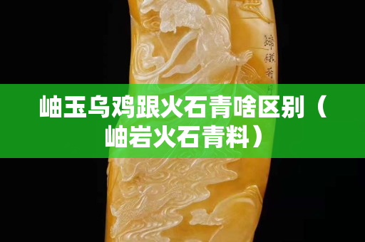 岫玉乌鸡跟火石青啥区别（岫岩火石青料）