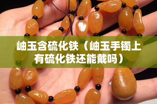 岫玉含硫化铁（岫玉手镯上有硫化铁还能戴吗）