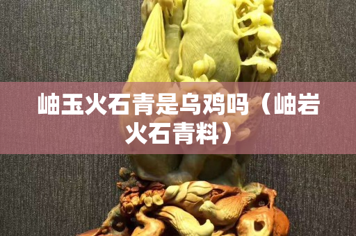 岫玉火石青是乌鸡吗（岫岩火石青料）