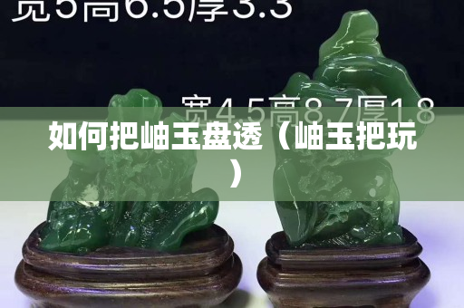 如何把岫玉盘透（岫玉把玩）