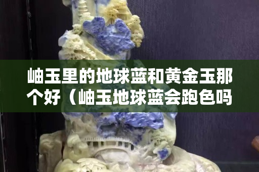 岫玉里的地球蓝和黄金玉那个好（岫玉地球蓝会跑色吗）