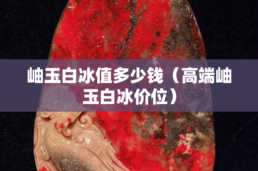 岫玉白冰值多少钱（高端岫玉白冰价位）