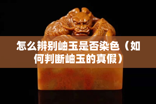 怎么辨别岫玉是否染色（如何判断岫玉的真假）