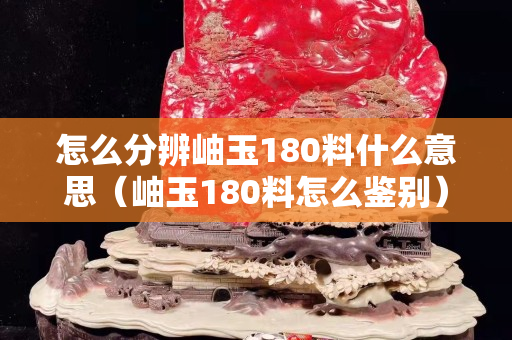 怎么分辨岫玉180料什么意思（岫玉180料怎么鉴别）
