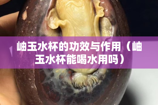 岫玉水杯的功效与作用（岫玉水杯能喝水用吗）