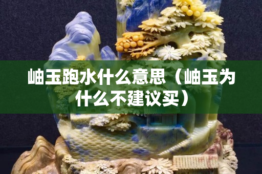 岫玉跑水什么意思（岫玉为什么不建议买）