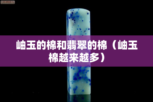 岫玉的棉和翡翠的棉（岫玉棉越来越多）