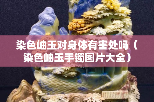 染色岫玉对身体有害处吗（染色岫玉手镯图片大全）