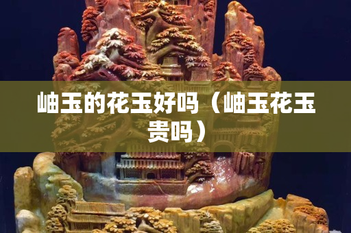 岫玉的花玉好吗（岫玉花玉贵吗）