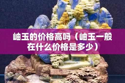 岫玉的价格高吗（岫玉一般在什么价格是多少）