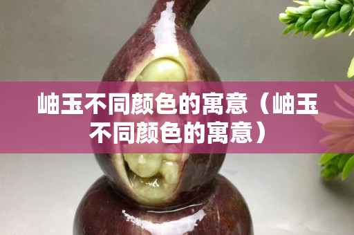 岫玉不同颜色的寓意（岫玉不同颜色的寓意）