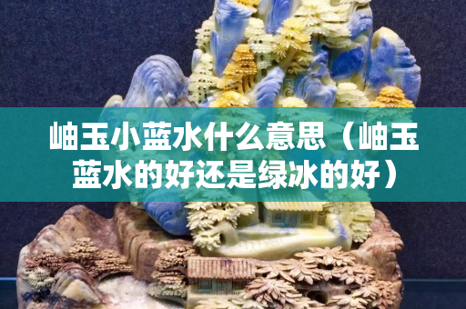 岫玉小蓝水什么意思（岫玉蓝水的好还是绿冰的好）