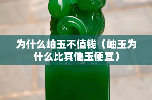 为什么岫玉不值钱（岫玉为什么比其他玉便宜）