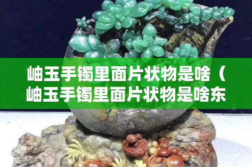 岫玉手镯里面片状物是啥（岫玉手镯里面片状物是啥东西）