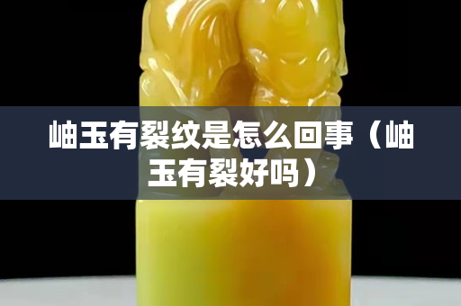 岫玉有裂纹是怎么回事（岫玉有裂好吗）
