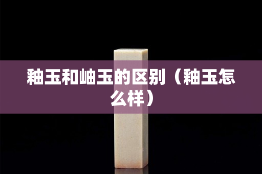 釉玉和岫玉的区别（釉玉怎么样）