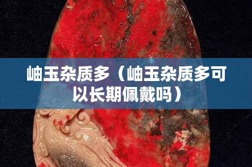 岫玉杂质多（岫玉杂质多可以长期佩戴吗）
