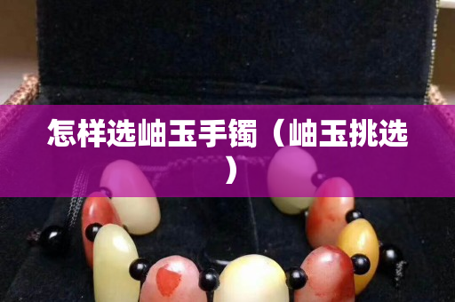 怎样选岫玉手镯（岫玉挑选）