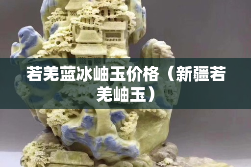 若羌蓝冰岫玉价格（新疆若羌岫玉）