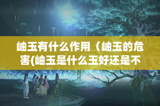 岫玉有什么作用（岫玉的危害(岫玉是什么玉好还是不好)）