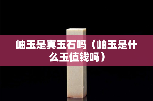 岫玉是真玉石吗（岫玉是什么玉值钱吗）