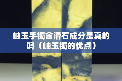 岫玉手镯含滑石成分是真的吗（岫玉镯的优点）