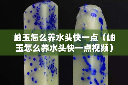 岫玉怎么养水头快一点（岫玉怎么养水头快一点视频）